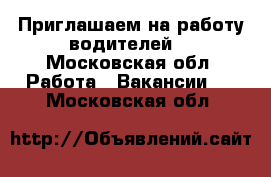 Приглашаем на работу водителей. - Московская обл. Работа » Вакансии   . Московская обл.